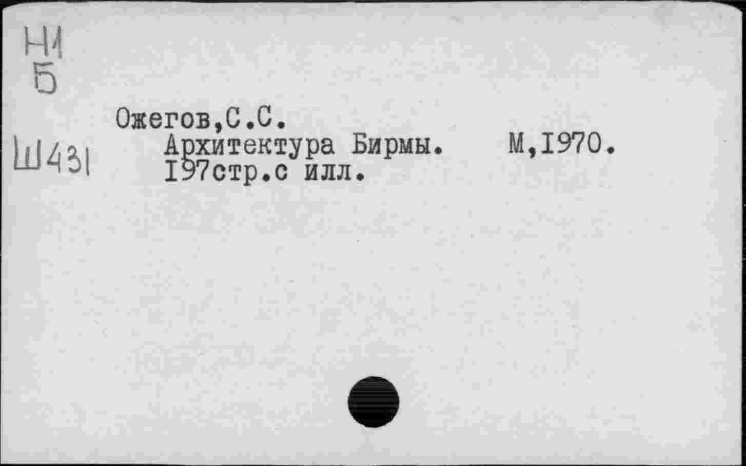 ﻿5
Ожегов,С.С.
Архитектура Бирмы. 197стр.с илл.
М,1970.